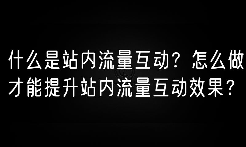 什么是站内流量互动？怎么做才能提升站内流量互动效果？