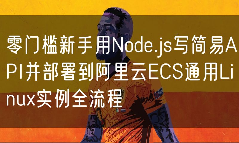 零门槛新手用Node.js写简易API并部署到阿里云ECS通用Linux实例全流程