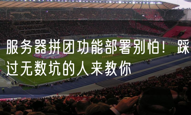 服务器拼团功能部署别怕!踩过无数坑的人来教你