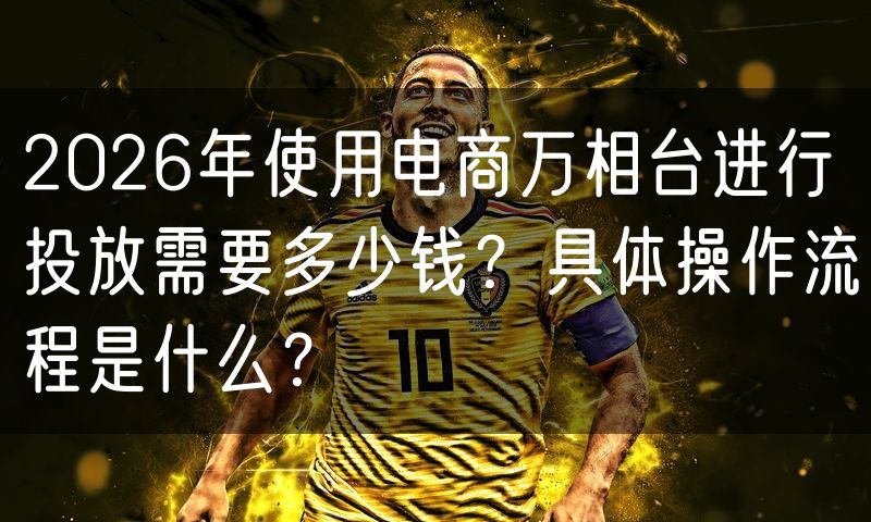 2026年使用电商万相台进行投放需要多少钱？具体操作流程是什么？
