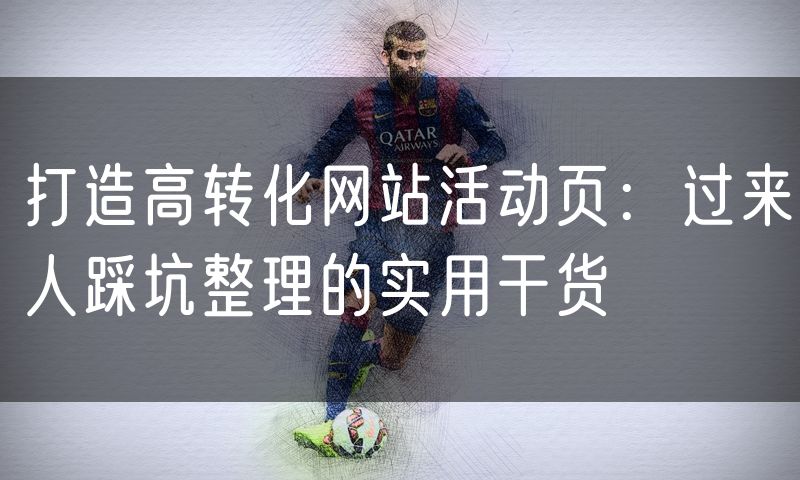 打造高转化网站活动页：过来人踩坑整理的实用干货