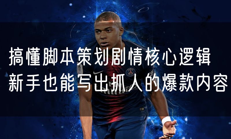 搞懂脚本策划剧情核心逻辑 新手也能写出抓人的爆款内容