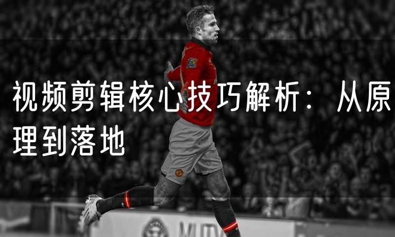 视频剪辑核心技巧解析：从原理到落地