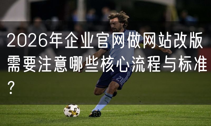 2026年企业官网做网站改版需要注意哪些核心流程与标准?