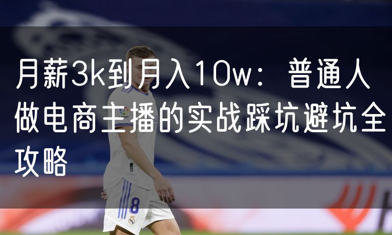 月薪3k到月入10w：普通人做电商主播的实战踩坑避坑全攻略