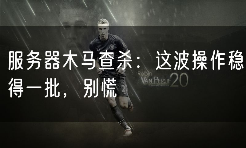 服务器木马查杀:这波操作稳得一批,别慌