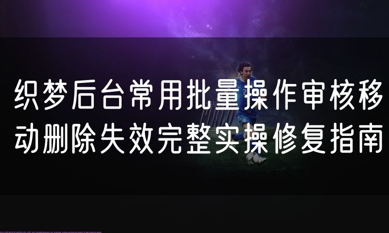 织梦后台常用批量操作审核移动删除失效完整实操修复指南
