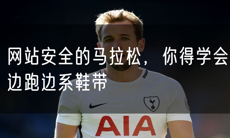 网站安全的马拉松,你得学会边跑边系鞋带
