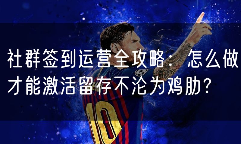 社群签到运营全攻略:怎么做才能激活留存不沦为鸡肋?