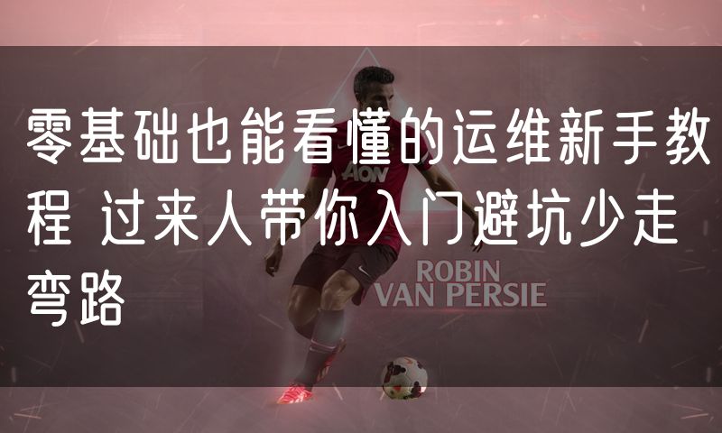 零基础也能看懂的运维新手教程 过来人带你入门避坑少走弯路
