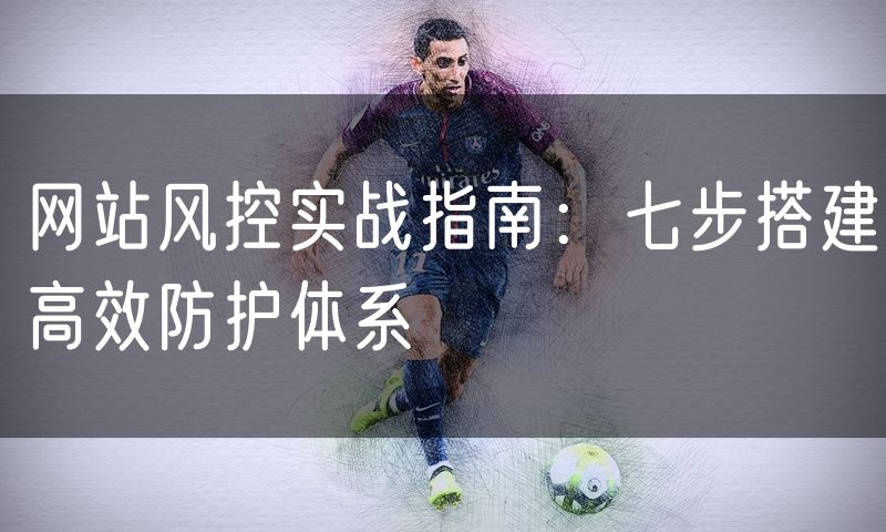 网站风控实战指南:七步搭建高效防护体系