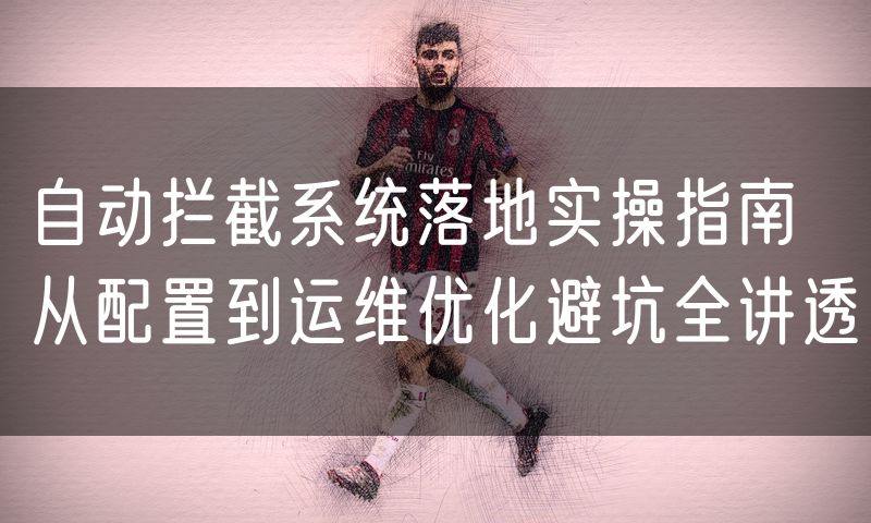 自动拦截系统落地实操指南 从配置到运维优化避坑全讲透
