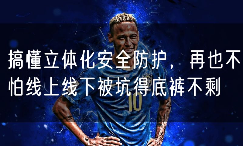 搞懂立体化安全防护，再也不怕线上线下被坑得底裤不剩