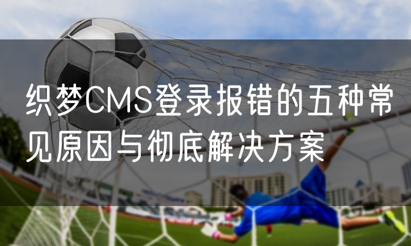 织梦CMS登录报错的五种常见原因与彻底解决方案