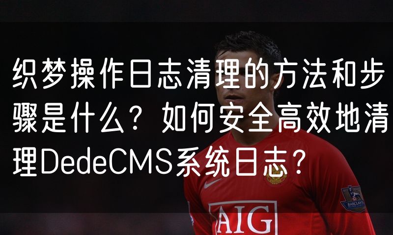 织梦操作日志清理的方法和步骤是什么?如何安全高效地清理DedeCMS系统日志?