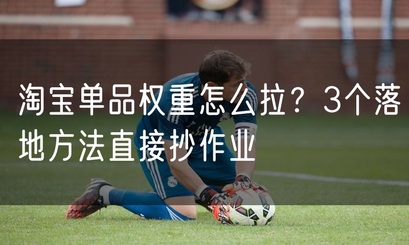 淘宝单品权重怎么拉？3个落地方法直接抄作业