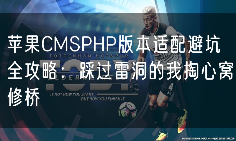 苹果CMSPHP版本适配避坑全攻略:踩过雷洞的我掏心窝修桥