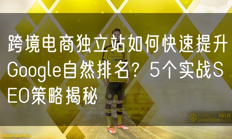 跨境电商独立站如何快速提升Google自然排名?5个实战SEO策略揭秘
