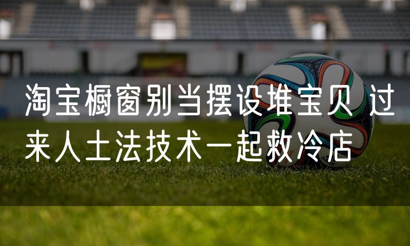 淘宝橱窗别当摆设堆宝贝 过来人土法技术一起救冷店