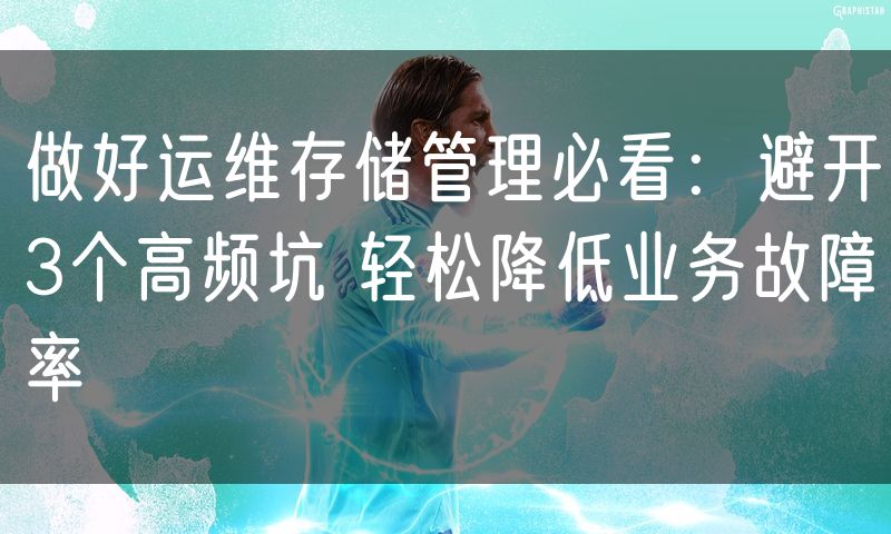 做好运维存储管理必看:避开3个高频坑 轻松降低业务故障率