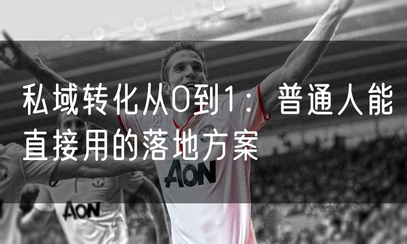 私域转化从0到1：普通人能直接用的落地方案