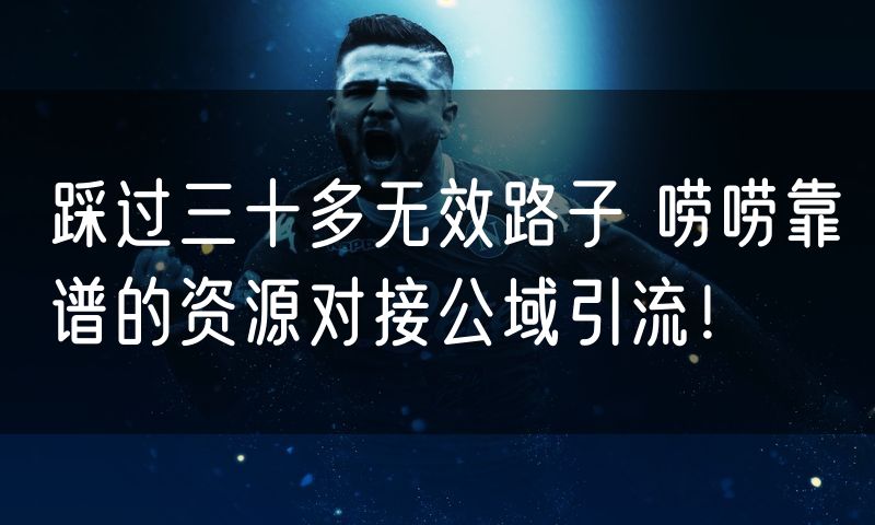 踩过三十多无效路子 唠唠靠谱的资源对接公域引流!