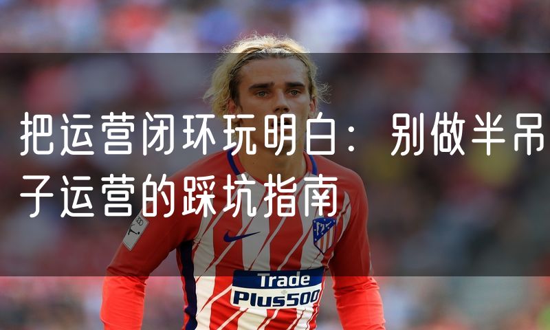 把运营闭环玩明白:别做半吊子运营的踩坑指南