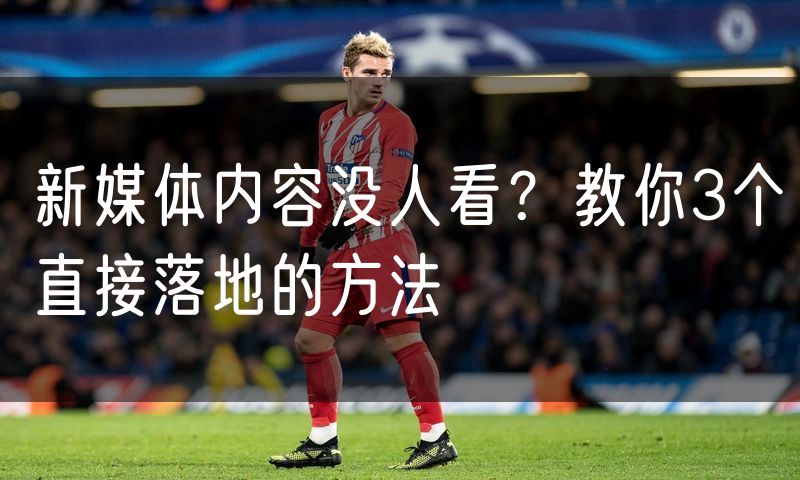 新媒体内容没人看?教你3个直接落地的方法