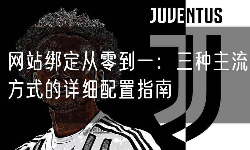 网站绑定从零到一:三种主流方式的详细配置指南