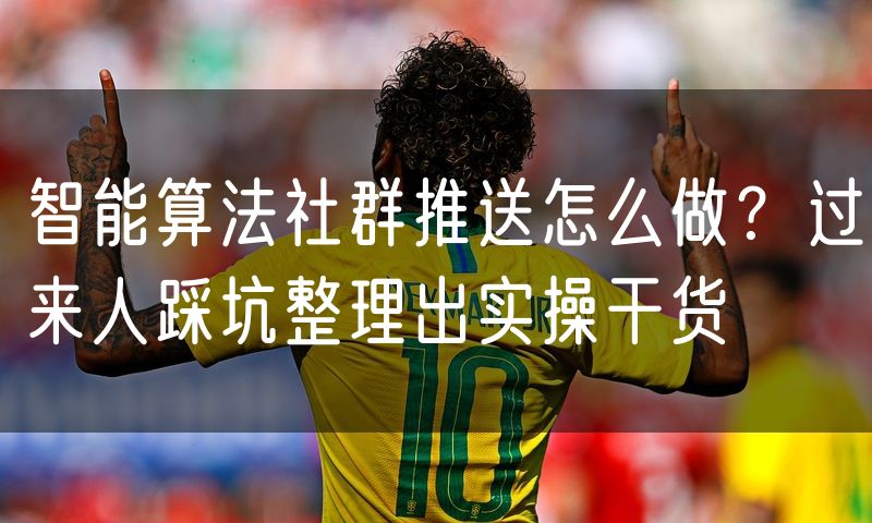 智能算法社群推送怎么做?过来人踩坑整理出实操干货
