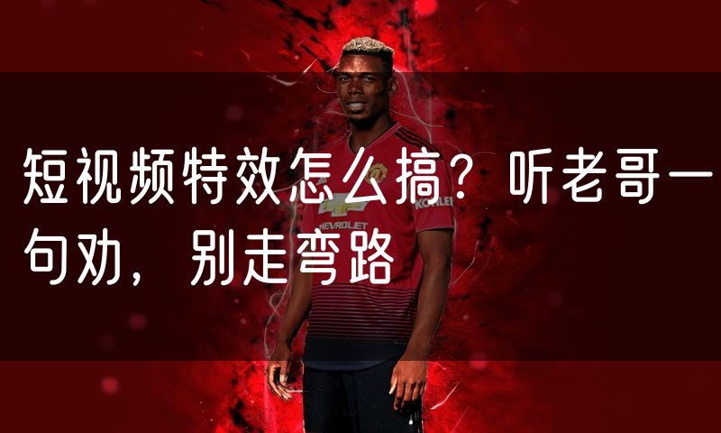 短视频特效怎么搞？听老哥一句劝，别走弯路