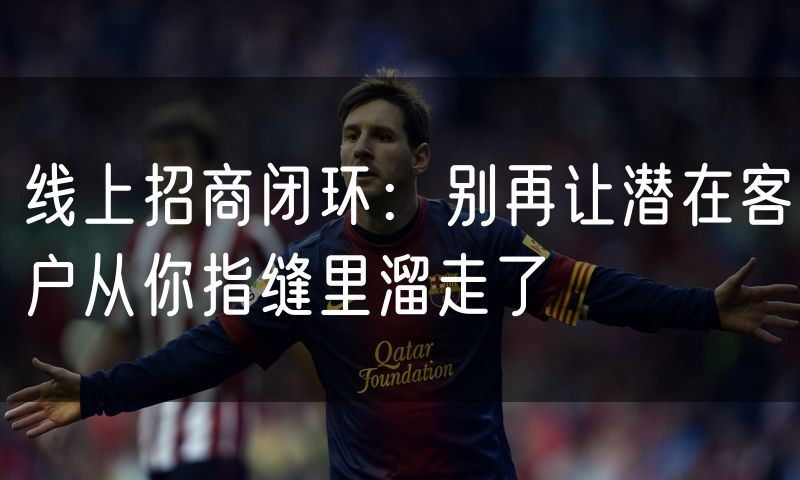线上招商闭环：别再让潜在客户从你指缝里溜走了