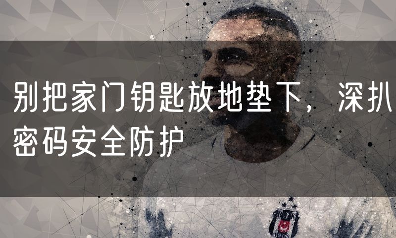 别把家门钥匙放地垫下,深扒密码安全防护