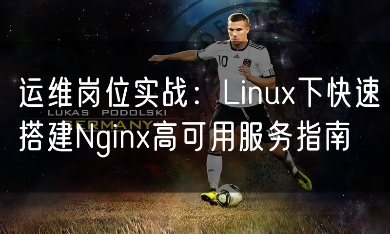 运维岗位实战:Linux下快速搭建Nginx高可用服务指南
