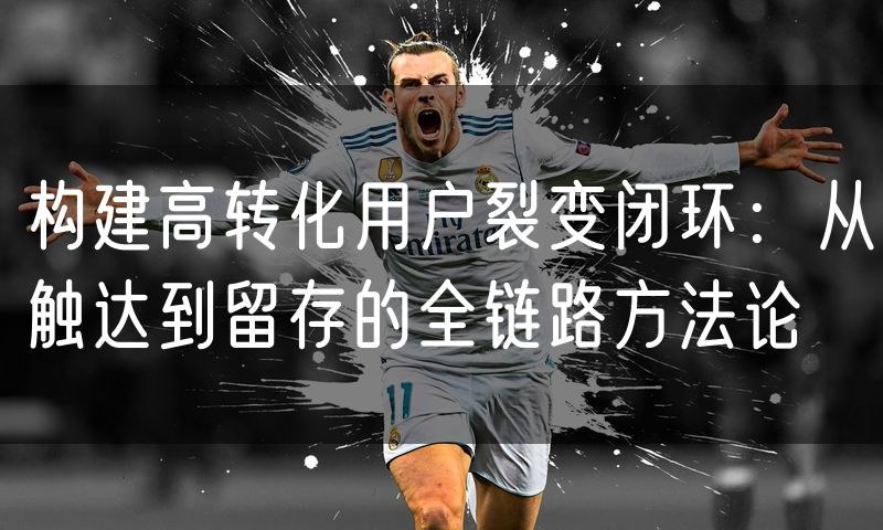 构建高转化用户裂变闭环:从触达到留存的全链路方法论