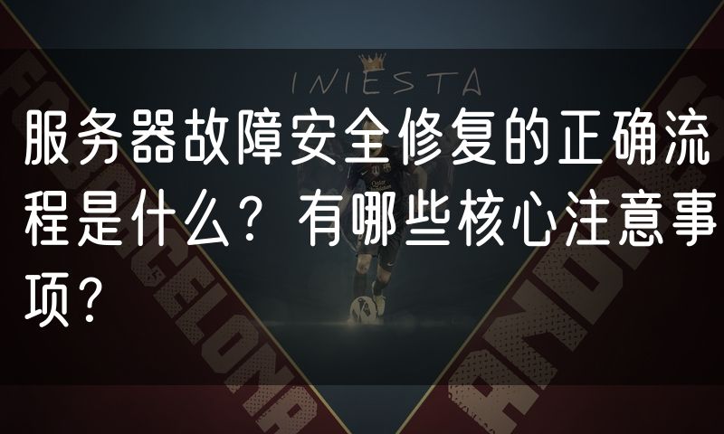 服务器故障安全修复的正确流程是什么?有哪些核心注意事项?