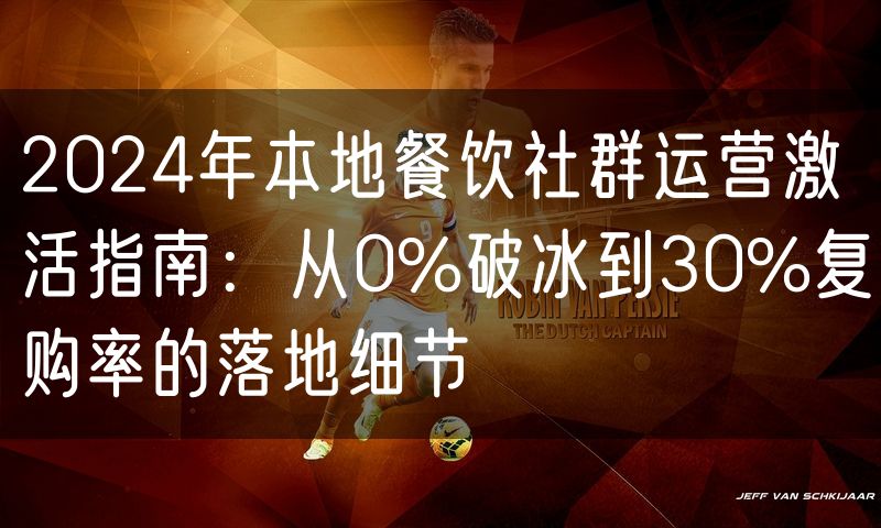 2024年本地餐饮社群运营激活指南:从0%破冰到30%复购率的落地细节