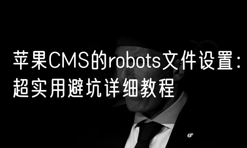 苹果CMS的robots文件设置:超实用避坑详细教程