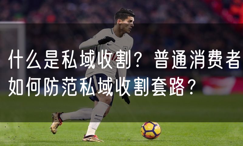 什么是私域收割？普通消费者如何防范私域收割套路？