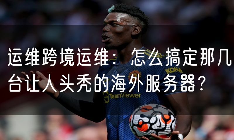 运维跨境运维:怎么搞定那几台让人头秃的海外服务器?
