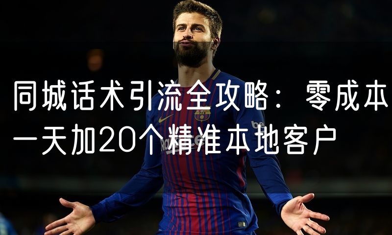同城话术引流全攻略：零成本一天加20个精准本地客户