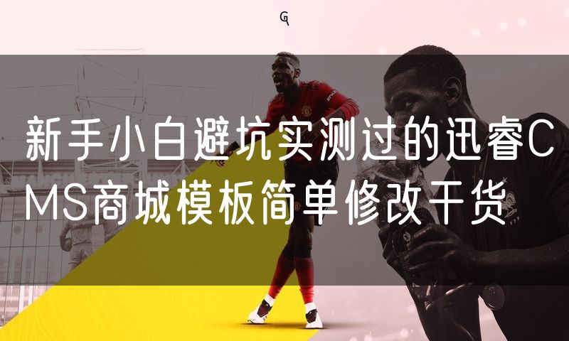 新手小白避坑实测过的迅睿CMS商城模板简单修改干货