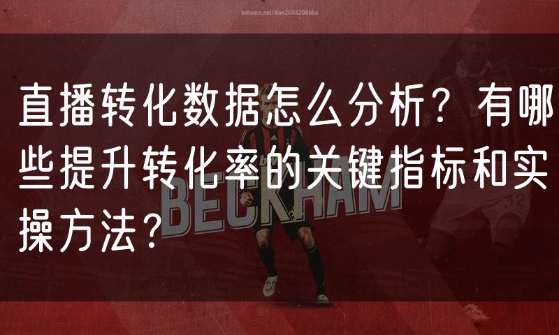 直播转化数据怎么分析?有哪些提升转化率的关键指标和实操方法?