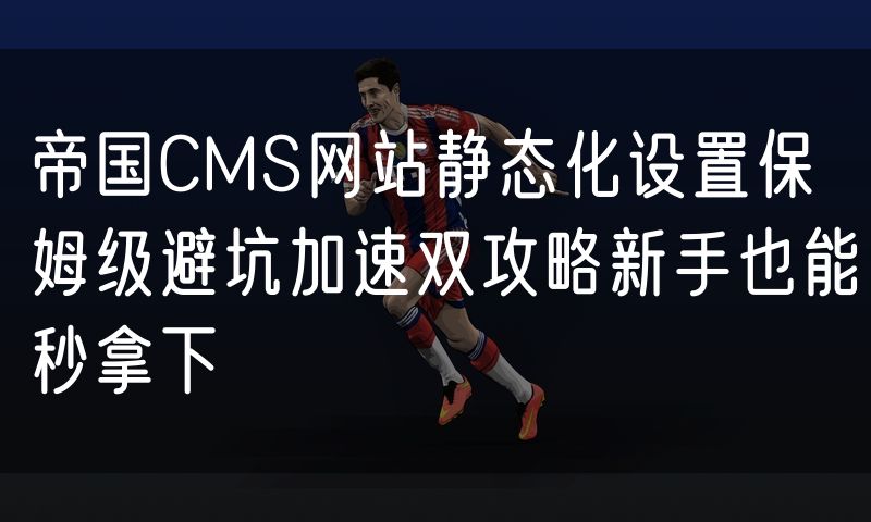 帝国CMS网站静态化设置保姆级避坑加速双攻略新手也能秒拿下