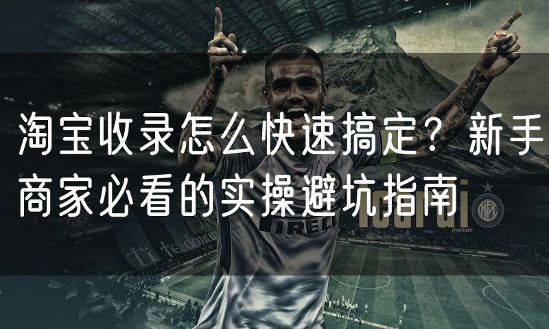 淘宝收录怎么快速搞定？新手商家必看的实操避坑指南