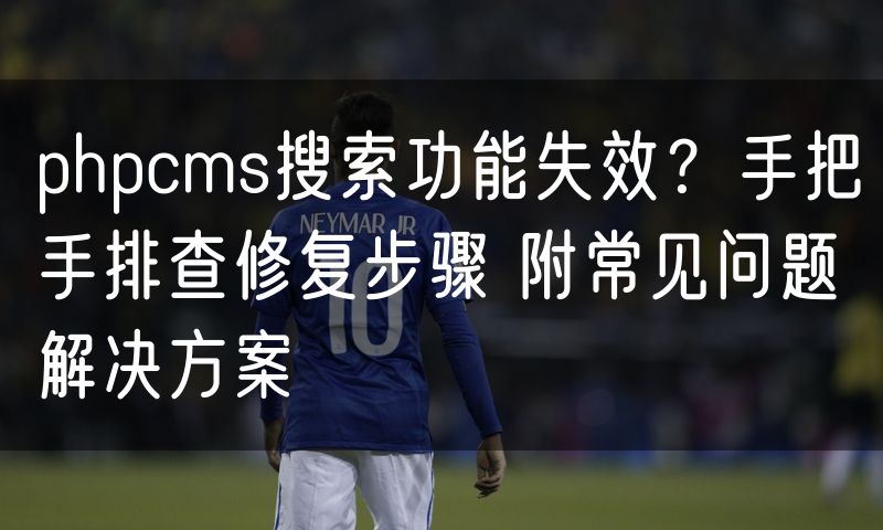 phpcms搜索功能失效?手把手排查修复步骤 附常见问题解决方案