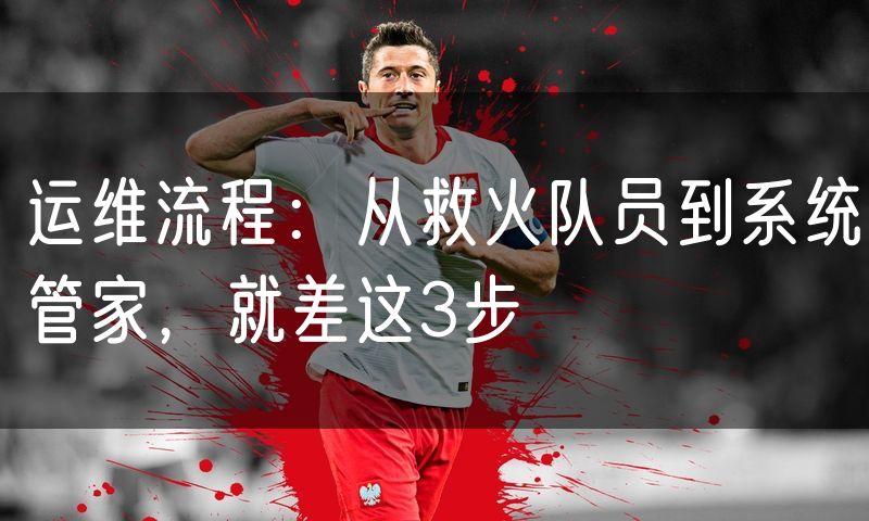 运维流程:从救火队员到系统管家,就差这3步