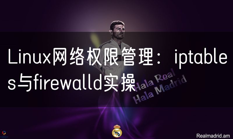 Linux网络权限管理：iptables与firewalld实操