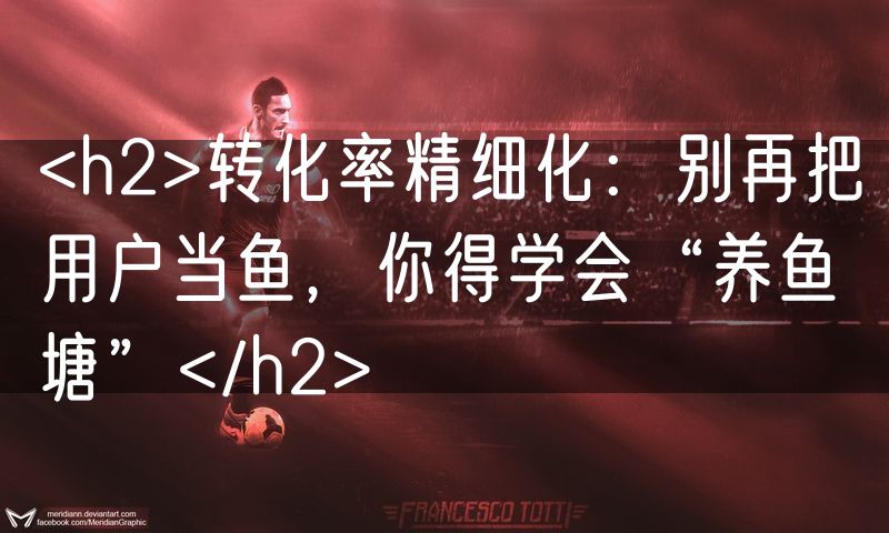 <h2>转化率精细化:别再把用户当鱼,你得学会“养鱼塘”</h2>