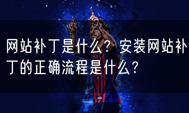 网站补丁是什么?安装网站补丁的正确流程是什么?